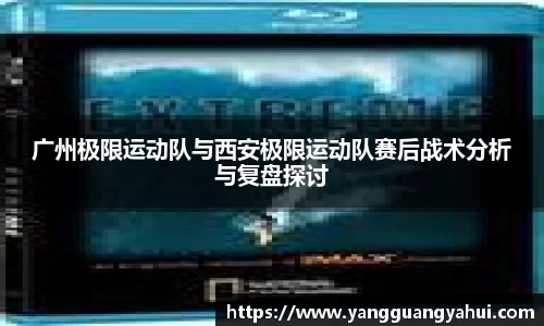 广州极限运动队与西安极限运动队赛后战术分析与复盘探讨